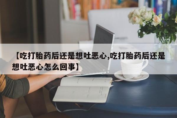 正品打胎药专卖微信【吃打胎药后还是想吐恶心,吃打胎药后还是想吐恶心怎么回事】