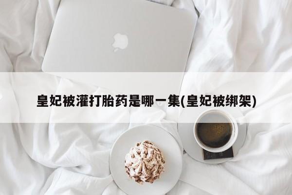 正品打胎药专卖微信皇妃被灌打胎药是哪一集(皇妃被绑架)