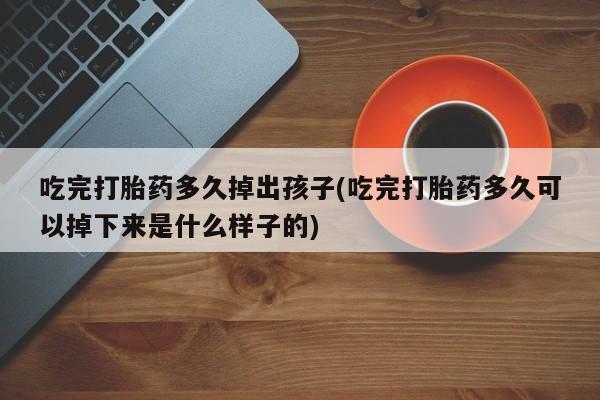 正品打胎药专卖微信吃完打胎药多久掉出孩子(吃完打胎药多久可以掉下来是什么样子的)