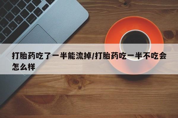 正品打胎药专卖微信打胎药吃了一半能流掉/打胎药吃一半不吃会怎么样