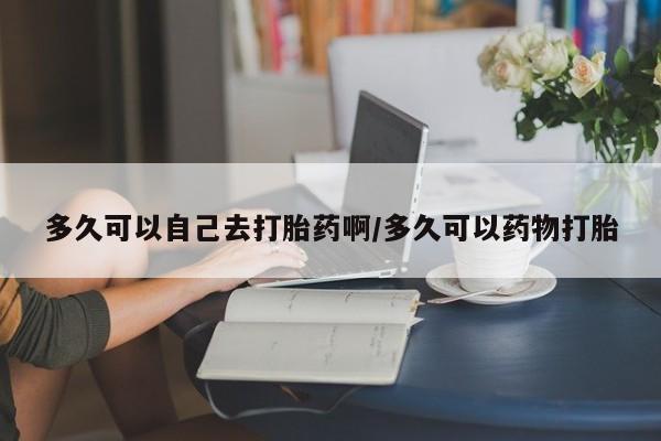 正品打胎药专卖微信多久可以自己去打胎药啊/多久可以药物打胎