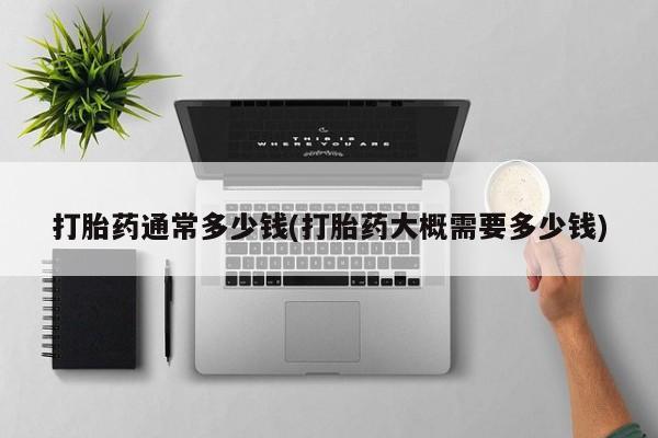 正品打胎药专卖微信打胎药通常多少钱(打胎药大概需要多少钱)