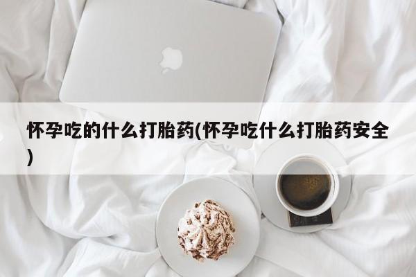 正品打胎药专卖微信怀孕吃的什么打胎药(怀孕吃什么打胎药安全)