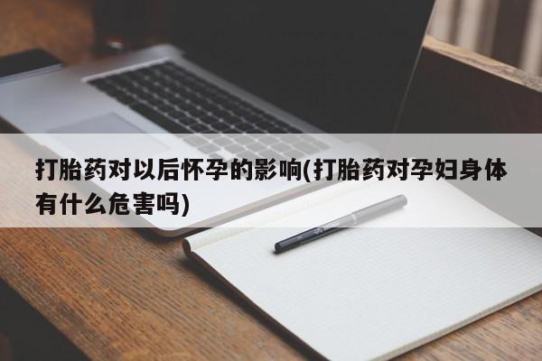正品打胎药专卖微信打胎药对以后怀孕的影响(打胎药对孕妇身体有什么危害吗)
