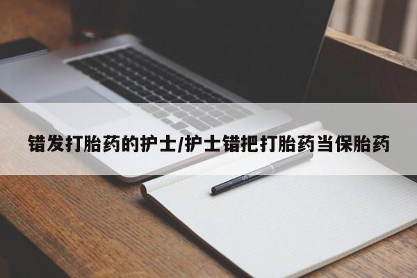 正品打胎药专卖微信错发打胎药的护士/护士错把打胎药当保胎药