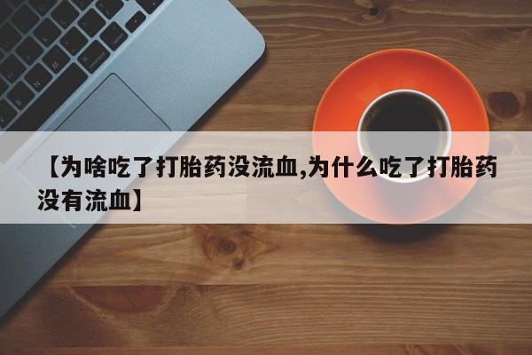 正品打胎药专卖微信【为啥吃了打胎药没流血,为什么吃了打胎药没有流血】