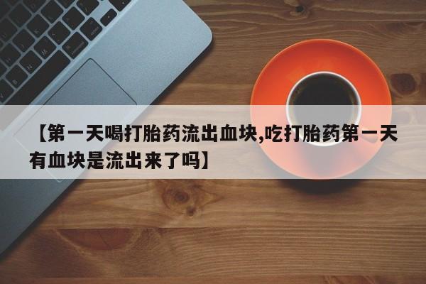正品打胎药专卖微信【第一天喝打胎药流出血块,吃打胎药第一天有血块是流出来了吗】