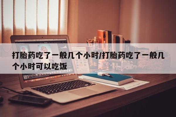 正品打胎药专卖微信打胎药吃了一般几个小时/打胎药吃了一般几个小时可以吃饭