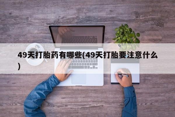 正品打胎药专卖微信49天打胎药有哪些(49天打胎要注意什么)