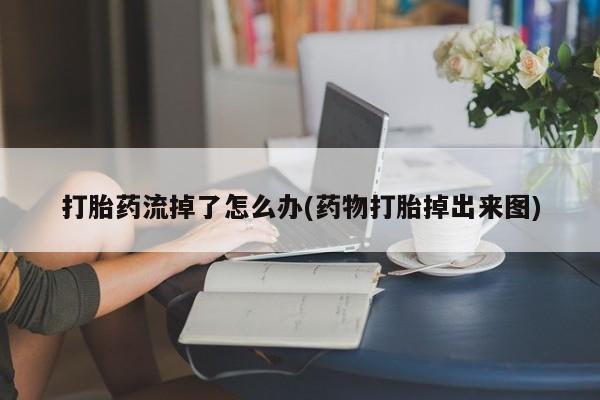正品打胎药专卖微信打胎药流掉了怎么办(药物打胎掉出来图)