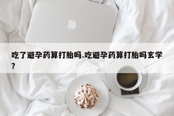 正品打胎药专卖微信吃了避孕药算打胎吗.吃避孕药算打胎吗玄学？