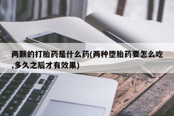 正品打胎药专卖微信两颗的打胎药是什么药(两种堕胎药要怎么吃,多久之后才有效果)