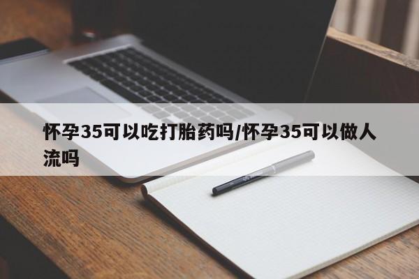 正品打胎药专卖微信怀孕35可以吃打胎药吗/怀孕35可以做人流吗