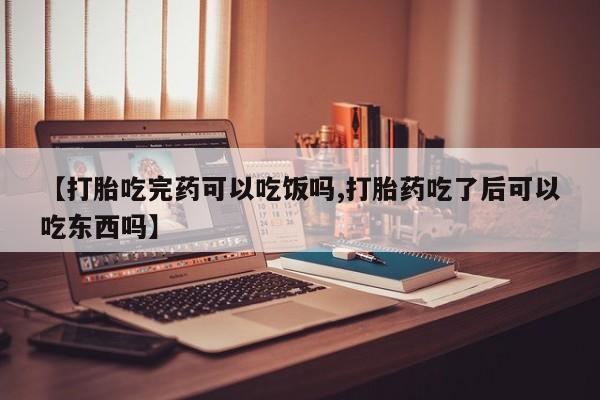 正品打胎药专卖微信【打胎吃完药可以吃饭吗,打胎药吃了后可以吃东西吗】