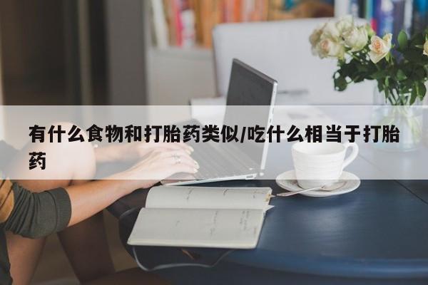 正品打胎药专卖微信有什么食物和打胎药类似/吃什么相当于打胎药