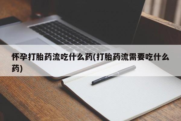 正品打胎药专卖微信怀孕打胎药流吃什么药(打胎药流需要吃什么药)