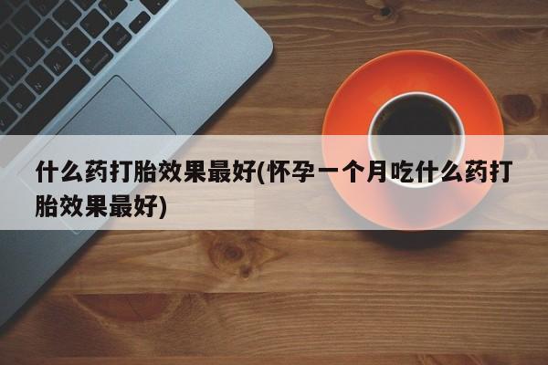 正品打胎药专卖微信什么药打胎效果最好(怀孕一个月吃什么药打胎效果最好)