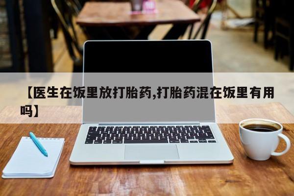 正品打胎药专卖微信【医生在饭里放打胎药,打胎药混在饭里有用吗】