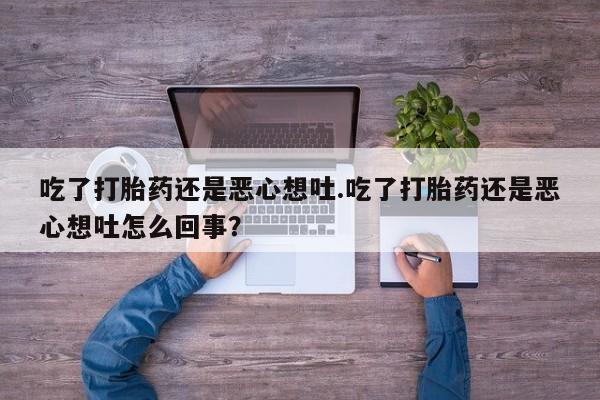 正品打胎药专卖微信吃了打胎药还是恶心想吐.吃了打胎药还是恶心想吐怎么回事？