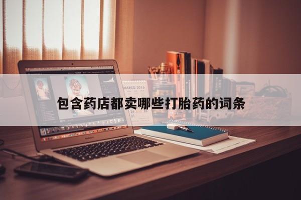 正品打胎药专卖微信包含药店都卖哪些打胎药的词条