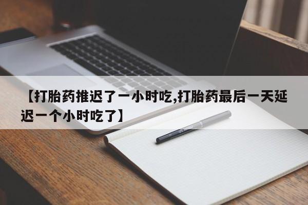 正品打胎药专卖微信【打胎药推迟了一小时吃,打胎药最后一天延迟一个小时吃了】