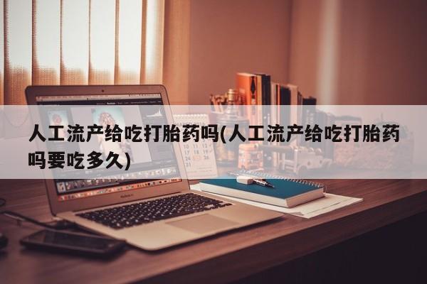 正品打胎药专卖微信人工流产给吃打胎药吗(人工流产给吃打胎药吗要吃多久)