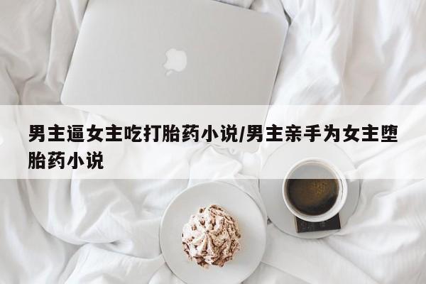 正品打胎药专卖微信男主逼女主吃打胎药小说/男主亲手为女主堕胎药小说