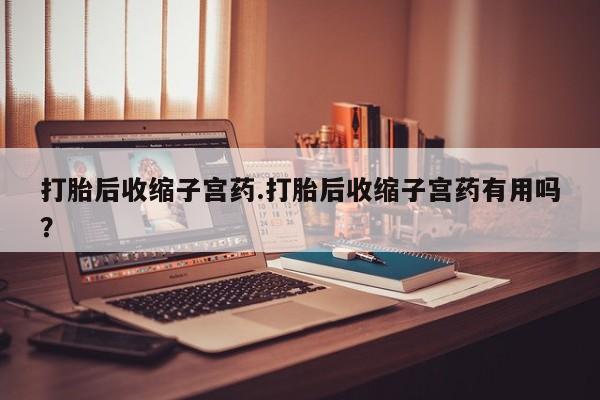 正品打胎药专卖微信打胎后收缩子宫药.打胎后收缩子宫药有用吗？