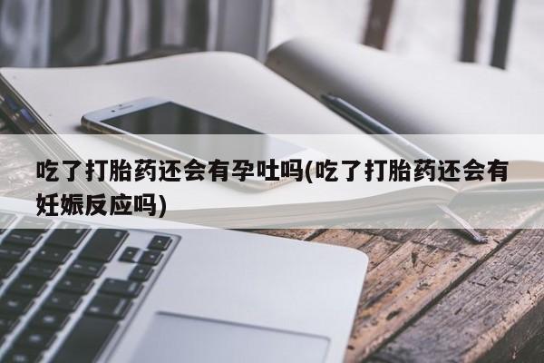 正品打胎药专卖微信吃了打胎药还会有孕吐吗(吃了打胎药还会有妊娠反应吗)