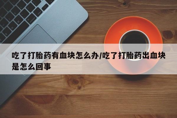 正品打胎药专卖微信吃了打胎药有血块怎么办/吃了打胎药出血块是怎么回事