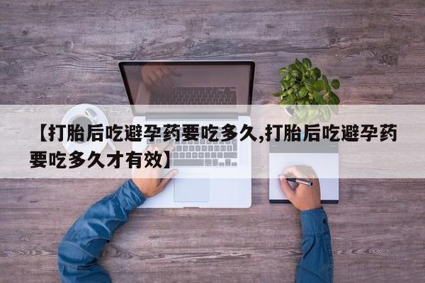 正品打胎药专卖微信【打胎后吃避孕药要吃多久,打胎后吃避孕药要吃多久才有效】