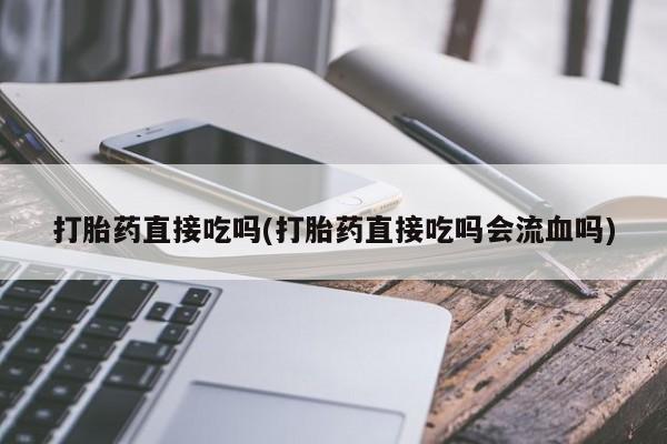 正品打胎药专卖微信打胎药直接吃吗(打胎药直接吃吗会流血吗)