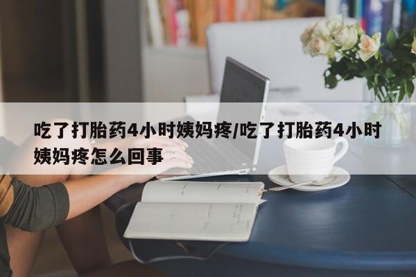 正品打胎药专卖微信吃了打胎药4小时姨妈疼/吃了打胎药4小时姨妈疼怎么回事