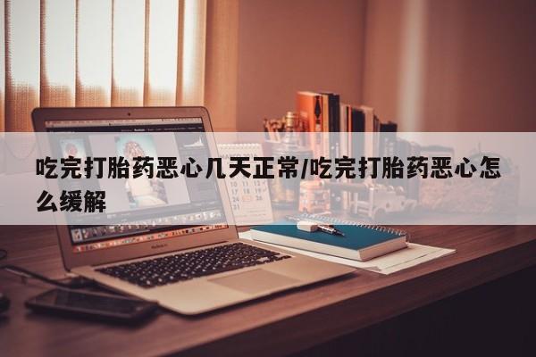 正品打胎药专卖微信吃完打胎药恶心几天正常/吃完打胎药恶心怎么缓解