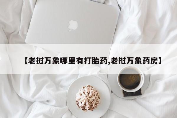 正品打胎药专卖微信【老挝万象哪里有打胎药,老挝万象药房】