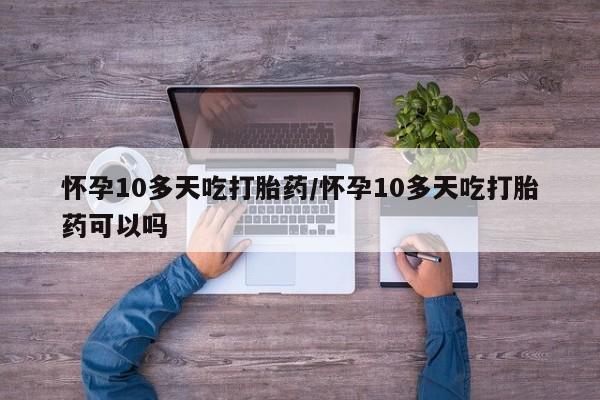 正品打胎药专卖微信怀孕10多天吃打胎药/怀孕10多天吃打胎药可以吗