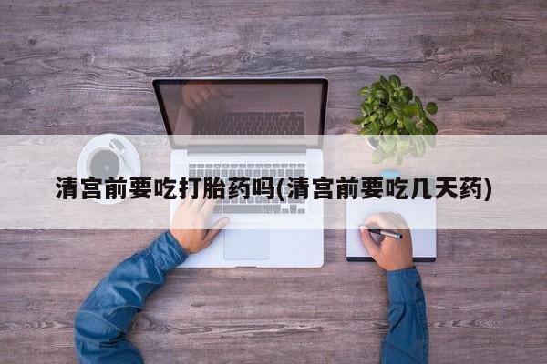 正品打胎药专卖微信清宫前要吃打胎药吗(清宫前要吃几天药)