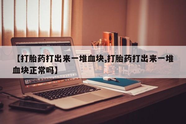 正品打胎药专卖微信【打胎药打出来一堆血块,打胎药打出来一堆血块正常吗】