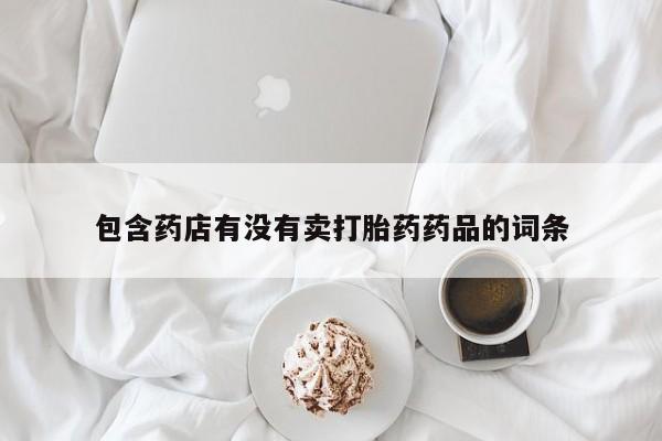 正品打胎药专卖微信包含药店有没有卖打胎药药品的词条