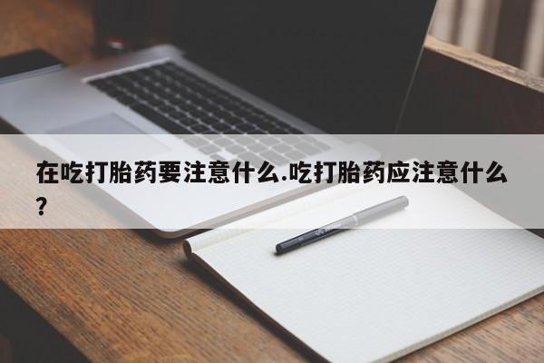 正品打胎药专卖微信在吃打胎药要注意什么.吃打胎药应注意什么？