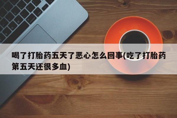 正品打胎药专卖微信喝了打胎药五天了恶心怎么回事(吃了打胎药第五天还很多血)