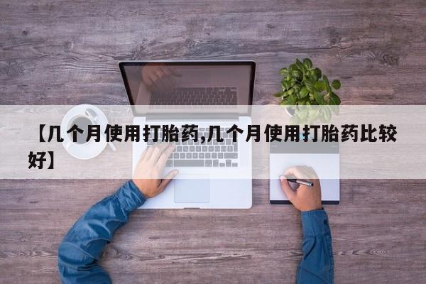 正品打胎药专卖微信【几个月使用打胎药,几个月使用打胎药比较好】