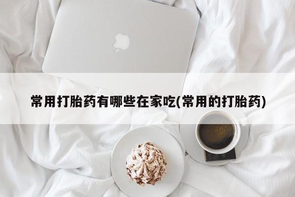 正品打胎药专卖微信常用打胎药有哪些在家吃(常用的打胎药)