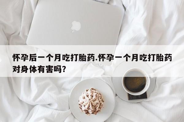 正品打胎药专卖微信怀孕后一个月吃打胎药.怀孕一个月吃打胎药对身体有害吗？