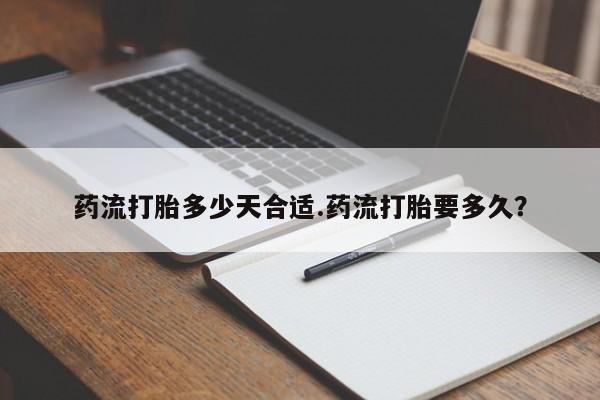 正品打胎药专卖微信药流打胎多少天合适.药流打胎要多久？