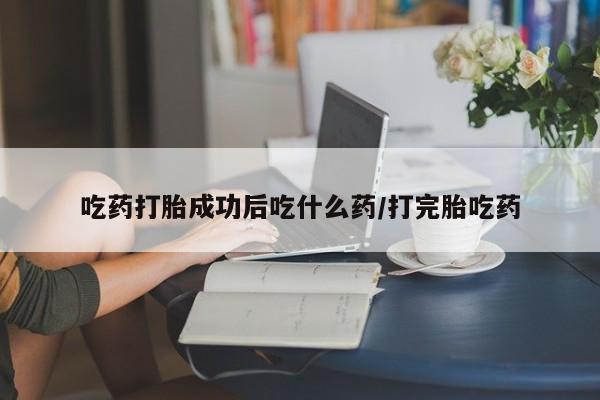 正品打胎药专卖微信吃药打胎成功后吃什么药/打完胎吃药
