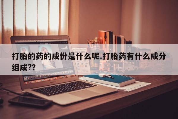 正品打胎药专卖微信打胎的药的成份是什么呢.打胎药有什么成分组成?？
