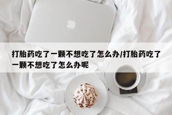 正品打胎药专卖微信打胎药吃了一颗不想吃了怎么办/打胎药吃了一颗不想吃了怎么办呢