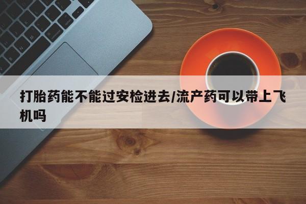 正品打胎药专卖微信打胎药能不能过安检进去/流产药可以带上飞机吗