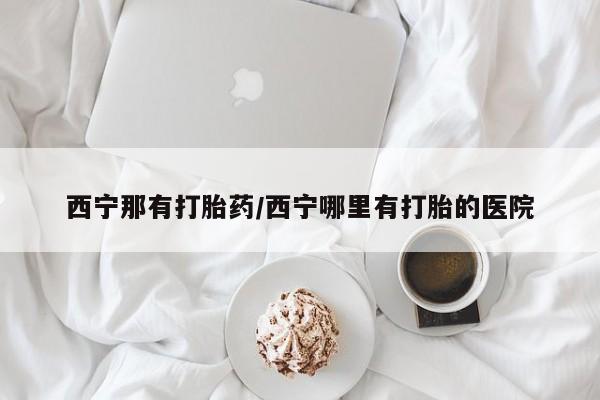正品打胎药专卖微信西宁那有打胎药/西宁哪里有打胎的医院